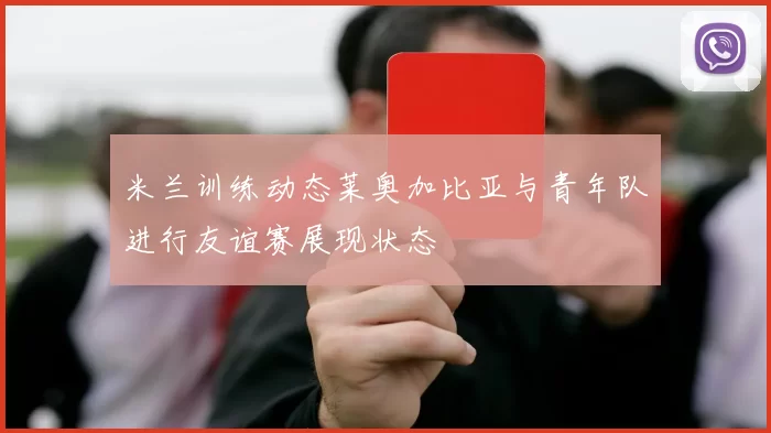 米兰训练动态莱奥加比亚与青年队进行友谊赛展现状态