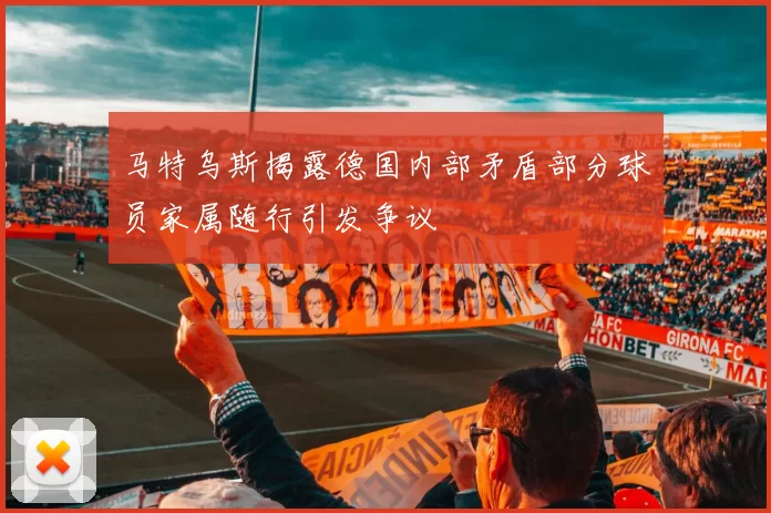马特乌斯揭露德国内部矛盾部分球员家属随行引发争议