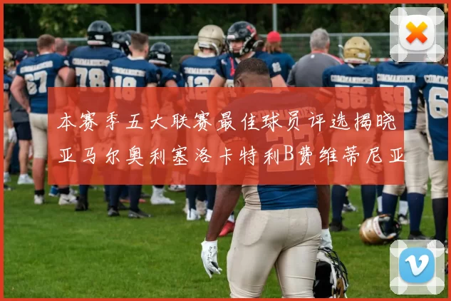 本赛季五大联赛最佳球员评选揭晓亚马尔奥利塞洛卡特利B费维蒂尼亚入围