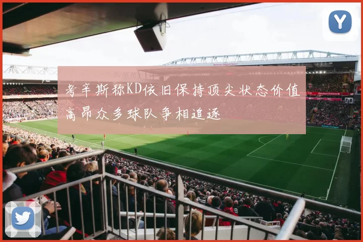 考辛斯称KD依旧保持顶尖状态价值高昂众多球队争相追逐
