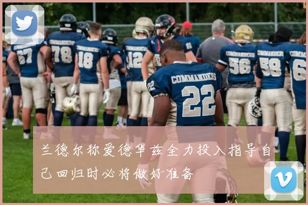 兰德尔称爱德华兹全力投入指导自己回归时必将做好准备