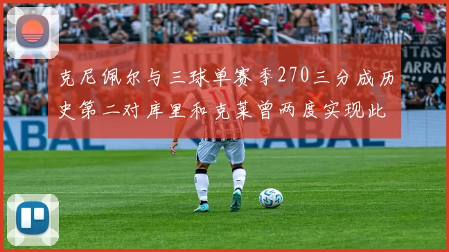 克尼佩尔与三球单赛季270三分成历史第二对库里和克莱曾两度实现此壮举