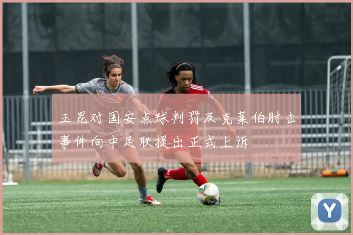 玉昆对国安点球判罚及克莱伯肘击事件向中足联提出正式上诉