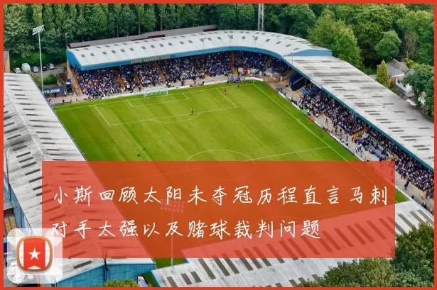 小斯回顾太阳未夺冠历程直言马刺对手太强以及赌球裁判问题