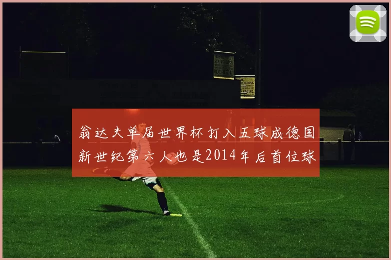 翁达夫单届世界杯打入五球成德国新世纪第六人也是2014年后首位球员