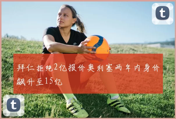 拜仁拒绝2亿报价奥利塞两年内身价飙升至15亿