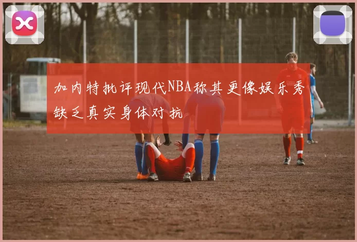 加内特批评现代NBA称其更像娱乐秀缺乏真实身体对抗
