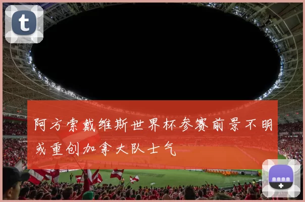 阿方索戴维斯世界杯参赛前景不明或重创加拿大队士气