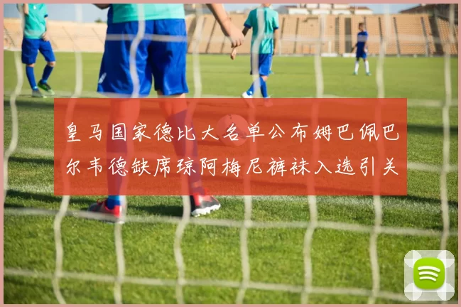 皇马国家德比大名单公布姆巴佩巴尔韦德缺席琼阿梅尼裤袜入选引关注