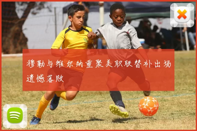 穆勒与维尔纳重聚美职联替补出场遗憾落败