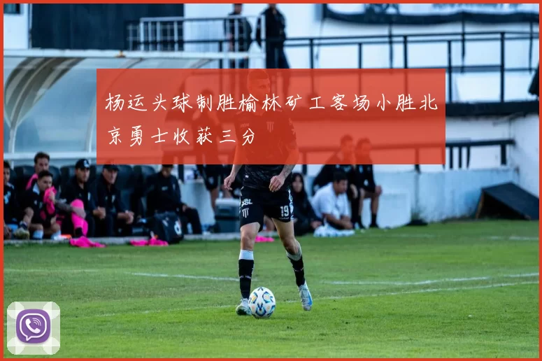 杨运头球制胜榆林矿工客场小胜北京勇士收获三分