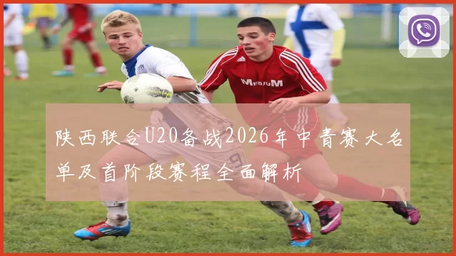 陕西联合U20备战2026年中青赛大名单及首阶段赛程全面解析