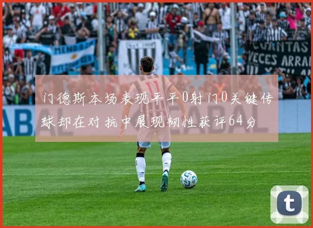 门德斯本场表现平平0射门0关键传球却在对抗中展现韧性获评64分