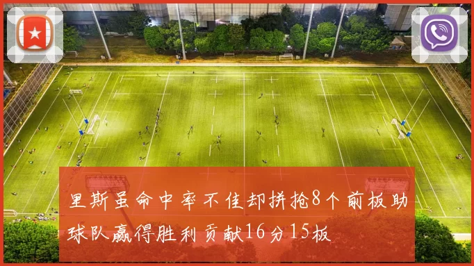 里斯虽命中率不佳却拼抢8个前板助球队赢得胜利贡献16分15板