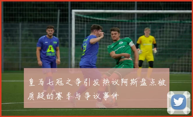 皇马七冠之争引发热议阿斯盘点被质疑的赛季与争议事件