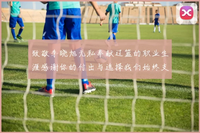 致敬李晓旭无私奉献辽篮的职业生涯感谢你的付出与选择我们始终支持你