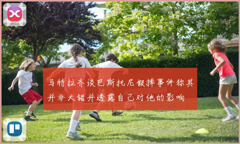 马特拉齐谈巴斯托尼假摔事件称其并非大错并透露自己对他的影响