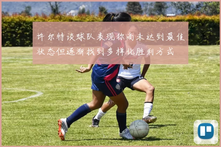 许尔特谈球队表现称尚未达到最佳状态但逐渐找到多样化胜利方式