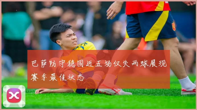 巴萨防守稳固近五场仅失两球展现赛季最佳状态