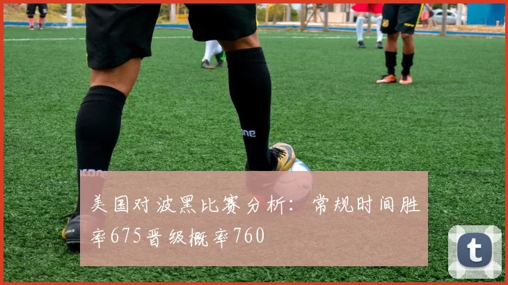美国对波黑比赛分析：常规时间胜率675晋级概率760
