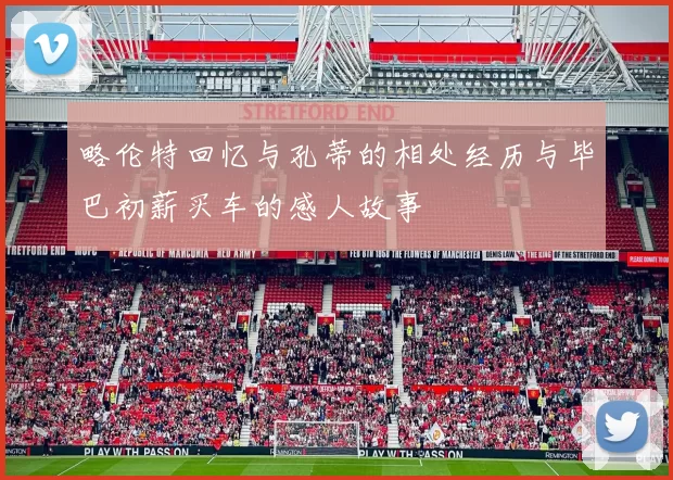 略伦特回忆与孔蒂的相处经历与毕巴初薪买车的感人故事