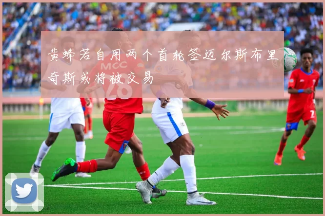 黄蜂若自用两个首轮签迈尔斯布里奇斯或将被交易