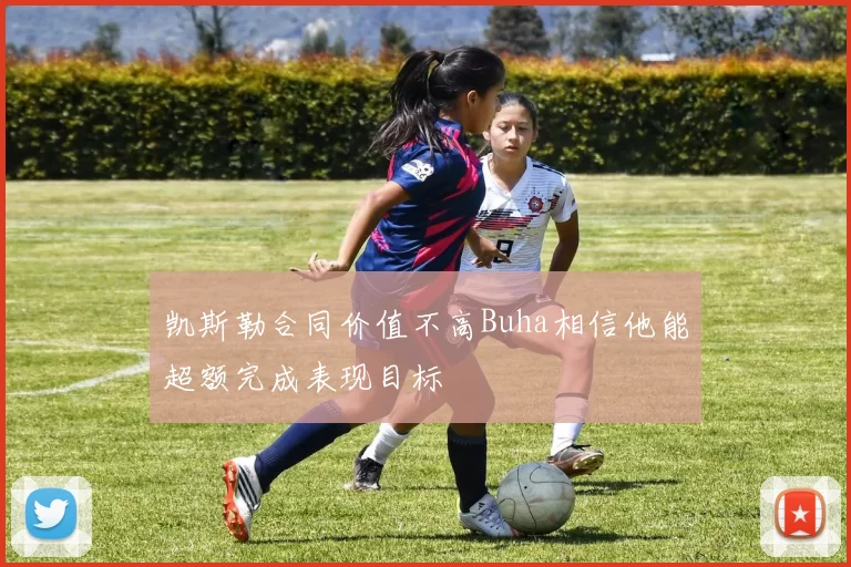凯斯勒合同价值不高Buha相信他能超额完成表现目标